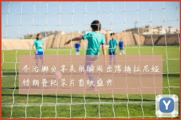乔治娜分享美丽瞬间出席梅拉尼娅特朗普纪录片首映盛典