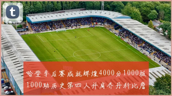 哈登季后赛成就辉煌4000分1000板1000助历史第四人并肩乔丹科比詹姆斯