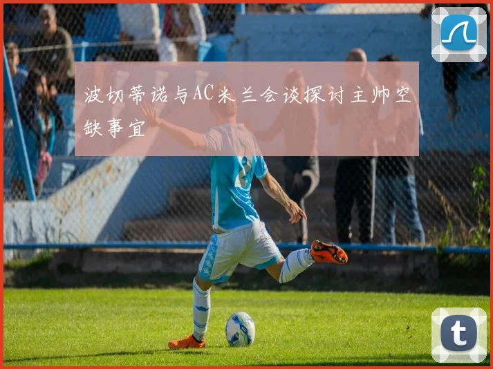 波切蒂诺与AC米兰会谈探讨主帅空缺事宜