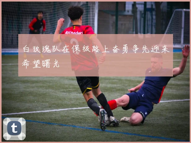 白玫瑰队在保级路上奋勇争先迎来希望曙光