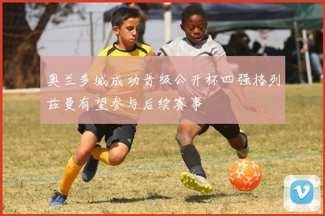 奥兰多城成功晋级公开杯四强格列兹曼有望参与后续赛事