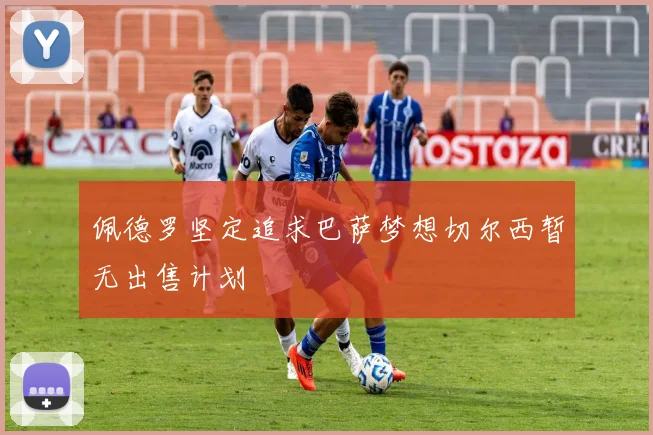 佩德罗坚定追求巴萨梦想切尔西暂无出售计划