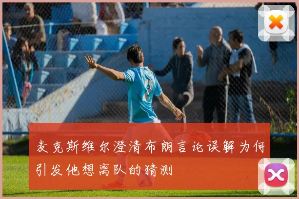 麦克斯维尔澄清布朗言论误解为何引发他想离队的猜测