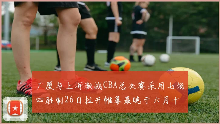 广厦与上海激战CBA总决赛采用七场四胜制26日拉开帷幕最晚于六月十一日落幕