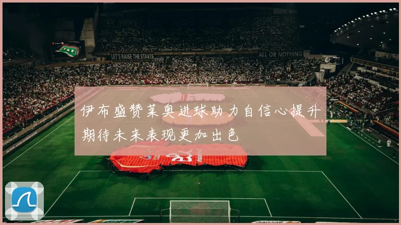 伊布盛赞莱奥进球助力自信心提升期待未来表现更加出色