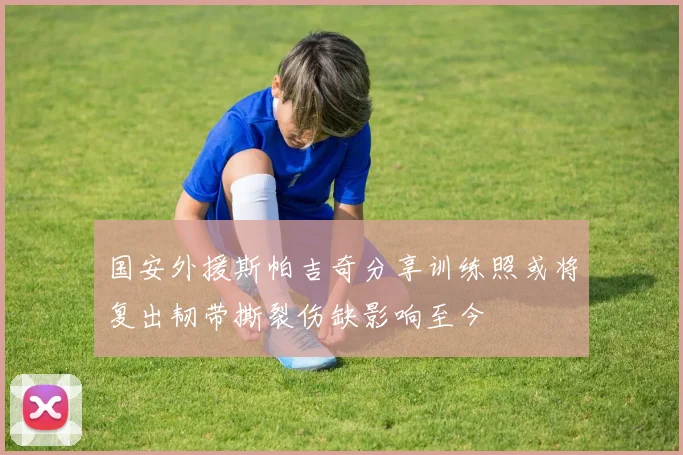国安外援斯帕吉奇分享训练照或将复出韧带撕裂伤缺影响至今