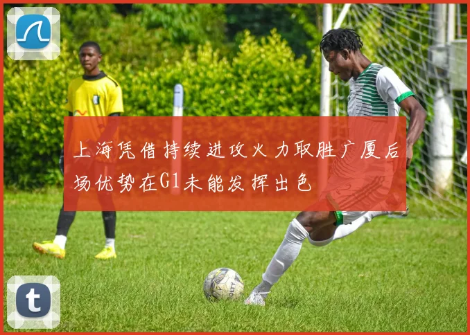 上海凭借持续进攻火力取胜广厦后场优势在G1未能发挥出色