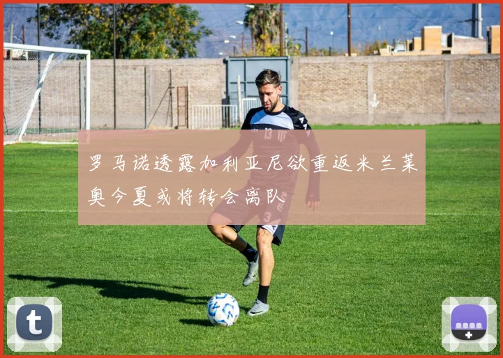 罗马诺透露加利亚尼欲重返米兰莱奥今夏或将转会离队