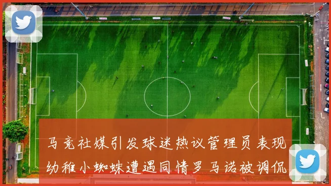 马竞社媒引发球迷热议管理员表现幼稚小蜘蛛遭遇同情罗马诺被调侃