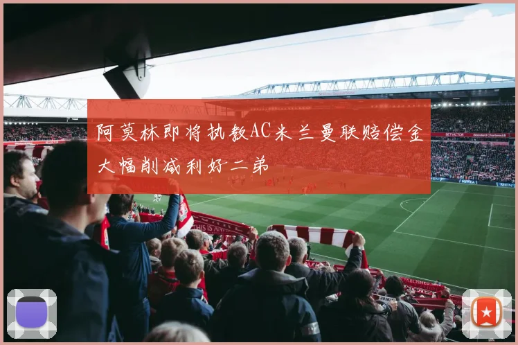 阿莫林即将执教AC米兰曼联赔偿金大幅削减利好二弟