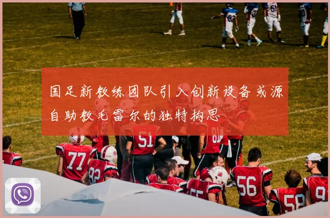 国足新教练团队引入创新设备或源自助教毛雷尔的独特构思