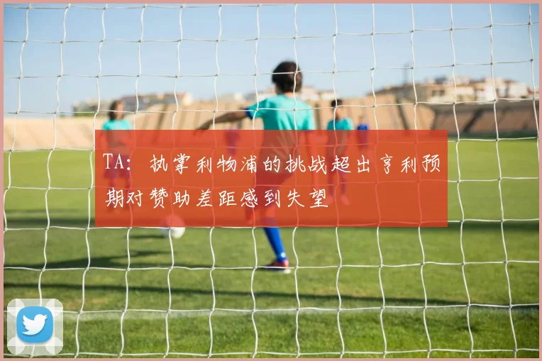 TA：执掌利物浦的挑战超出亨利预期对赞助差距感到失望