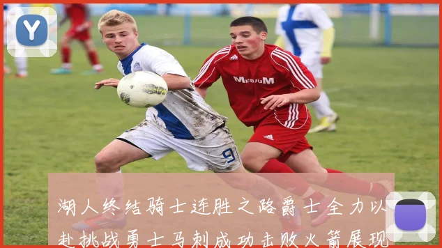 湖人终结骑士连胜之路爵士全力以赴挑战勇士马刺成功击败火箭展现实力