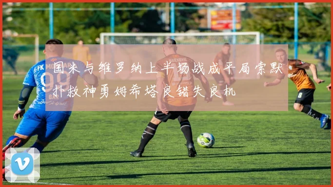 国米与维罗纳上半场战成平局索默扑救神勇姆希塔良错失良机