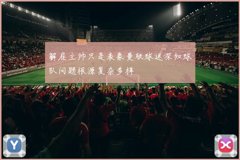 解雇主帅只是表象曼联球迷深知球队问题根源复杂多样
