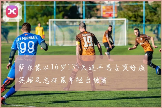 萨尔蒙以16岁135天追平恩古莫哈成英超足总杯最年轻出场者