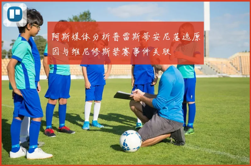 阿斯媒体分析普雷斯蒂安尼落选原因与维尼修斯禁赛事件关联