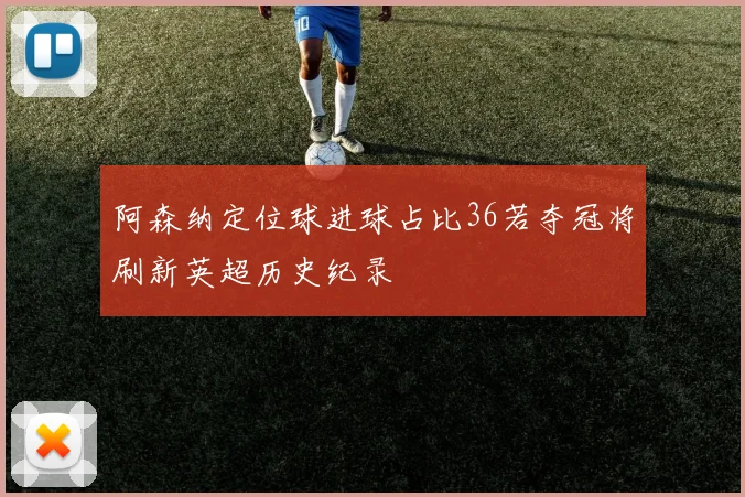 阿森纳定位球进球占比36若夺冠将刷新英超历史纪录